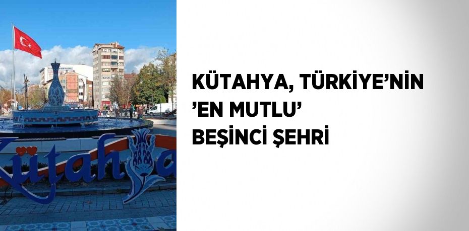 KÜTAHYA, TÜRKİYE’NİN ’EN MUTLU’ BEŞİNCİ ŞEHRİ