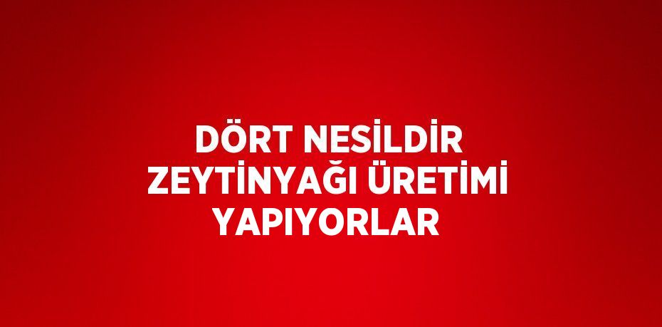 DÖRT NESİLDİR ZEYTİNYAĞI ÜRETİMİ YAPIYORLAR