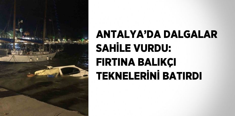 ANTALYA’DA DALGALAR SAHİLE VURDU: FIRTINA BALIKÇI TEKNELERİNİ BATIRDI