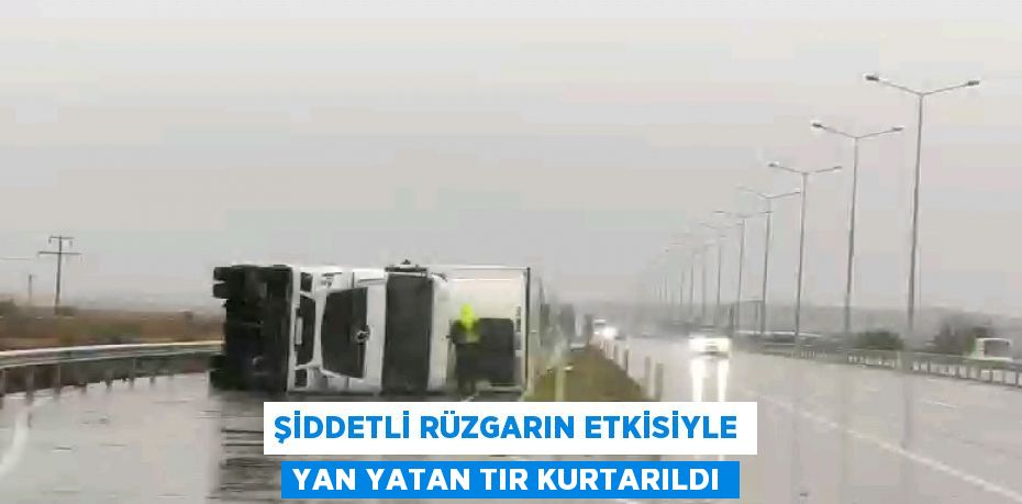 ŞİDDETLİ RÜZGARIN ETKİSİYLE YAN YATAN TIR KURTARILDI