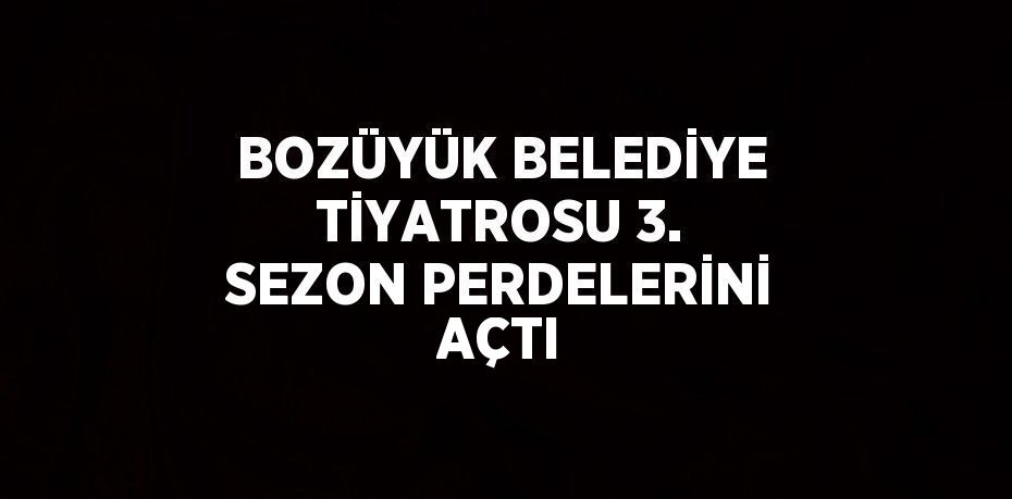 BOZÜYÜK BELEDİYE TİYATROSU 3. SEZON PERDELERİNİ AÇTI