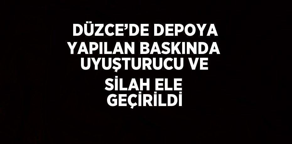 DÜZCE’DE DEPOYA YAPILAN BASKINDA UYUŞTURUCU VE SİLAH ELE GEÇİRİLDİ