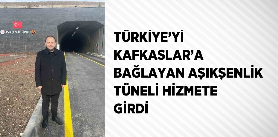 TÜRKİYE’Yİ KAFKASLAR’A BAĞLAYAN AŞIKŞENLİK TÜNELİ HİZMETE GİRDİ