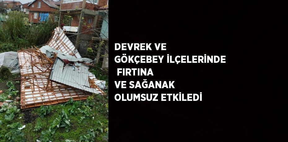 DEVREK VE GÖKÇEBEY İLÇELERİNDE  FIRTINA VE SAĞANAK OLUMSUZ ETKİLEDİ