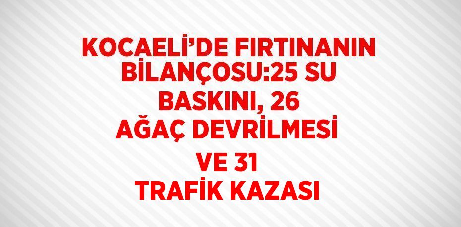 KOCAELİ’DE FIRTINANIN BİLANÇOSU:25 SU BASKINI, 26 AĞAÇ DEVRİLMESİ VE 31 TRAFİK KAZASI