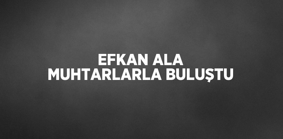 EFKAN ALA MUHTARLARLA BULUŞTU