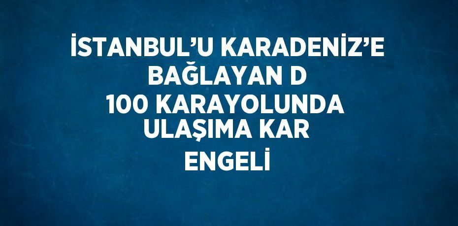 İSTANBUL’U KARADENİZ’E BAĞLAYAN D 100 KARAYOLUNDA ULAŞIMA KAR ENGELİ