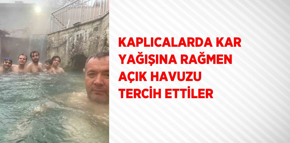 KAPLICALARDA KAR YAĞIŞINA RAĞMEN AÇIK HAVUZU TERCİH ETTİLER