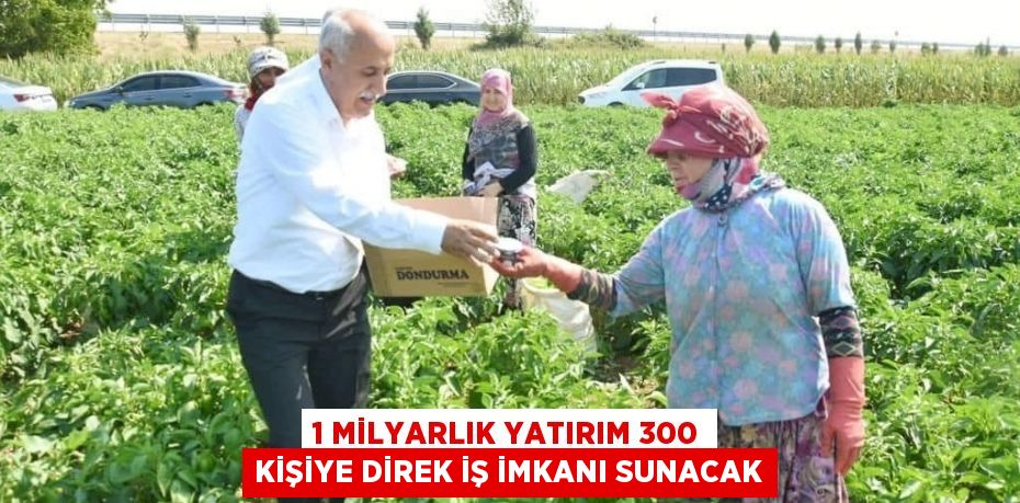 1 MİLYARLIK YATIRIM 300 KİŞİYE DİREK İŞ İMKANI SUNACAK