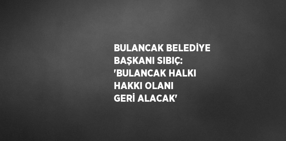 BULANCAK BELEDİYE BAŞKANI SIBIÇ: 'BULANCAK HALKI HAKKI OLANI GERİ ALACAK'