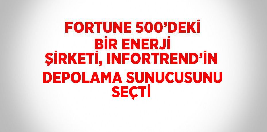 FORTUNE 500’DEKİ BİR ENERJİ ŞİRKETİ, INFORTREND’İN DEPOLAMA SUNUCUSUNU SEÇTİ