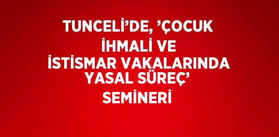 TUNCELİ’DE, ’ÇOCUK İHMALİ VE İSTİSMAR VAKALARINDA YASAL SÜREÇ’ SEMİNERİ