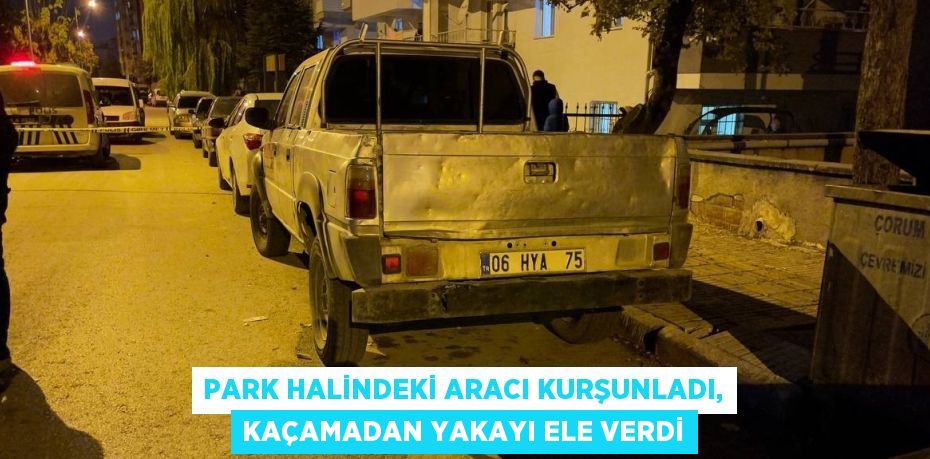 PARK HALİNDEKİ ARACI KURŞUNLADI, KAÇAMADAN YAKAYI ELE VERDİ