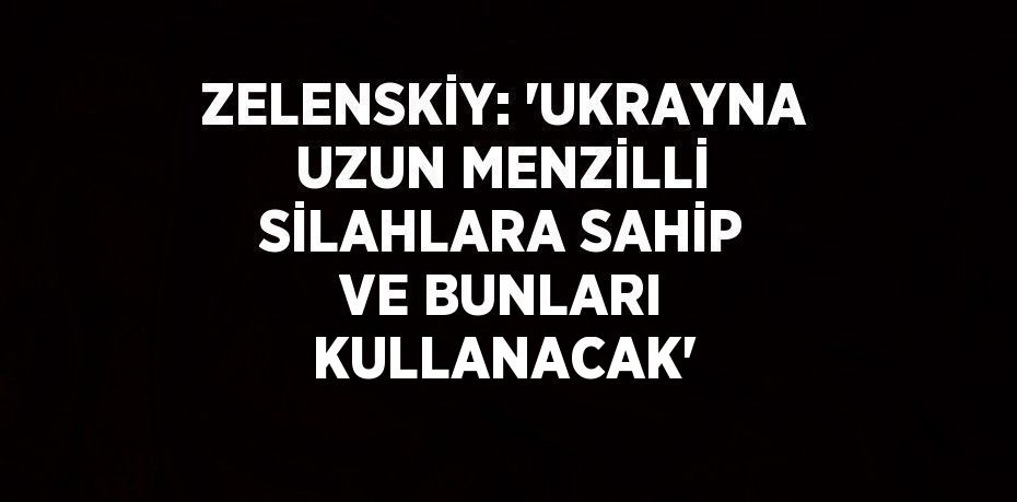 ZELENSKİY: 'UKRAYNA UZUN MENZİLLİ SİLAHLARA SAHİP VE BUNLARI KULLANACAK'