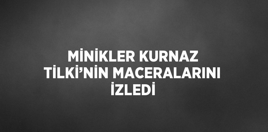 MİNİKLER KURNAZ TİLKİ’NİN MACERALARINI İZLEDİ