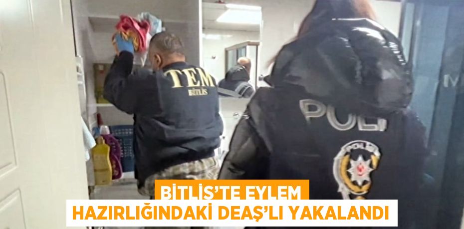 BİTLİS’TE EYLEM HAZIRLIĞINDAKİ DEAŞ’LI YAKALANDI