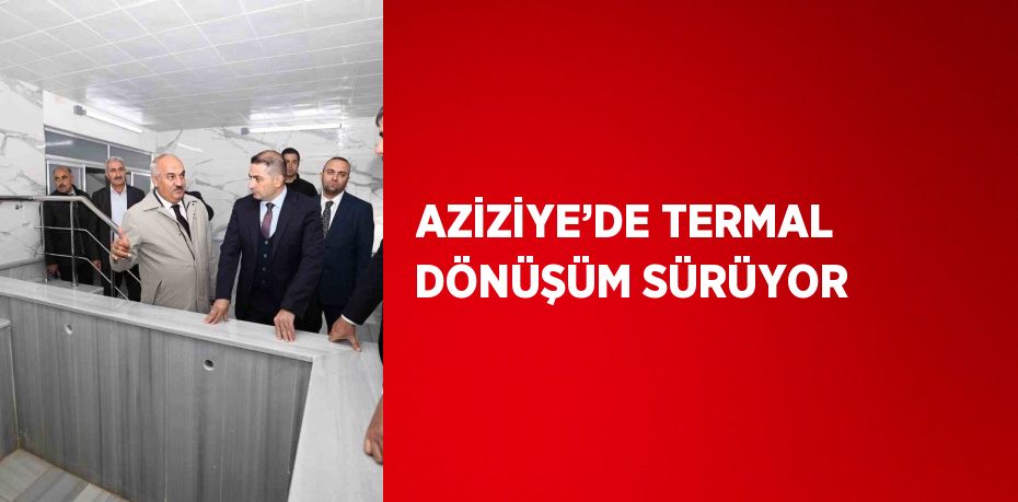 AZİZİYE’DE TERMAL DÖNÜŞÜM SÜRÜYOR