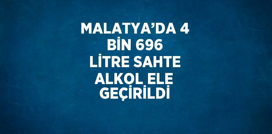 MALATYA’DA 4 BİN 696 LİTRE SAHTE ALKOL ELE GEÇİRİLDİ