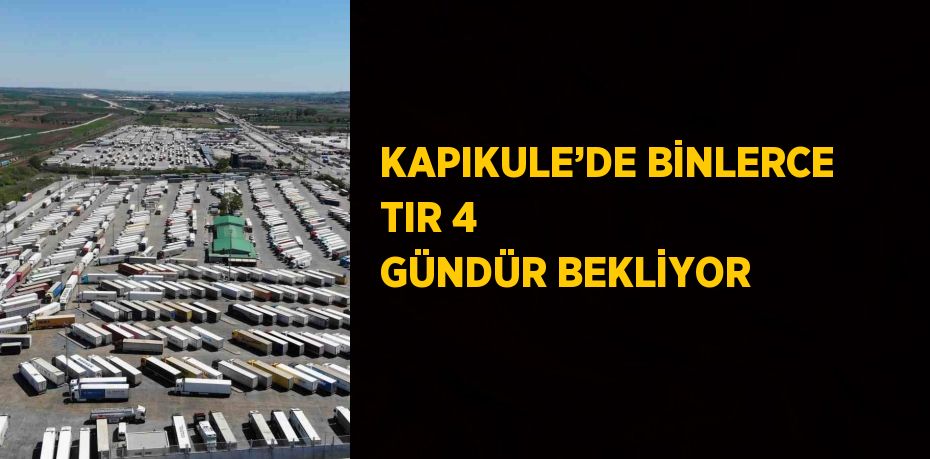 KAPIKULE’DE BİNLERCE TIR 4 GÜNDÜR BEKLİYOR