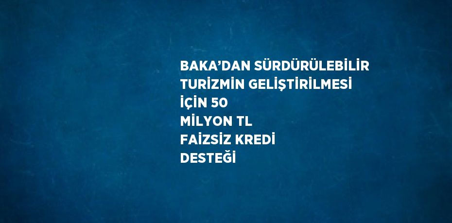 BAKA’DAN SÜRDÜRÜLEBİLİR TURİZMİN GELİŞTİRİLMESİ İÇİN 50 MİLYON TL FAİZSİZ KREDİ DESTEĞİ