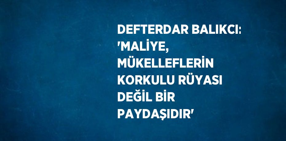 DEFTERDAR BALIKCI: 'MALİYE, MÜKELLEFLERİN KORKULU RÜYASI DEĞİL BİR PAYDAŞIDIR'