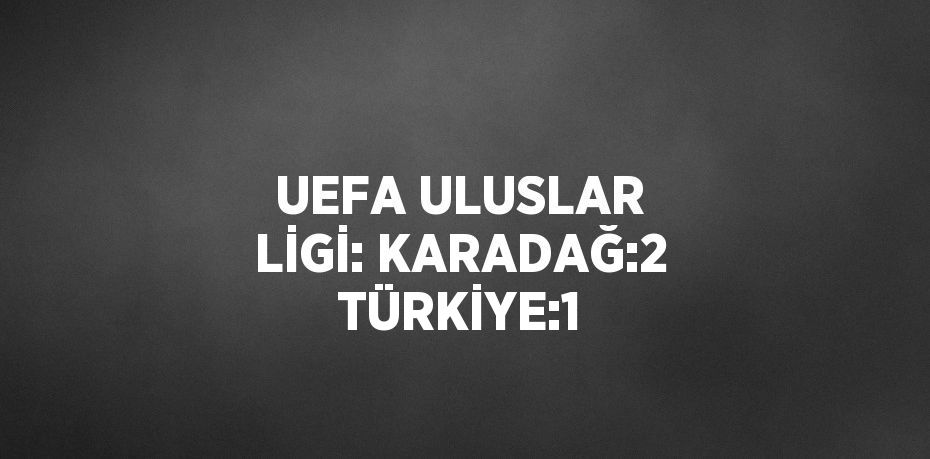 UEFA ULUSLAR LİGİ: KARADAĞ:2 TÜRKİYE:1