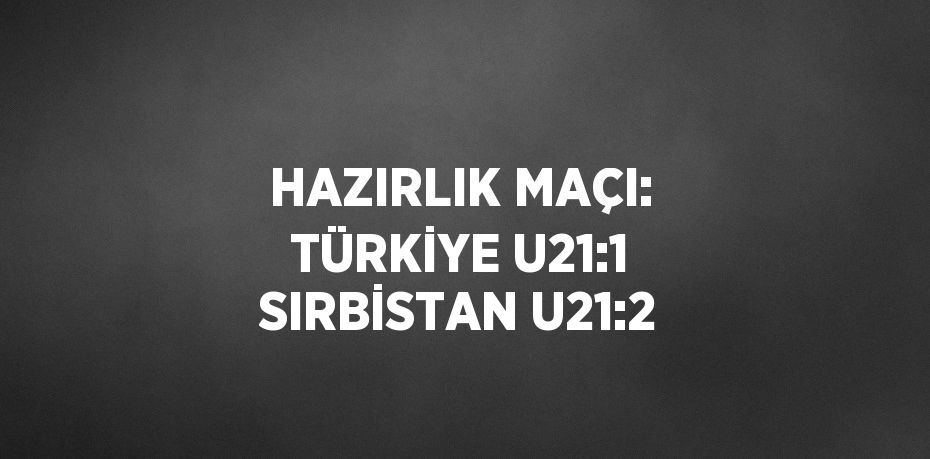 HAZIRLIK MAÇI: TÜRKİYE U21:1 SIRBİSTAN U21:2