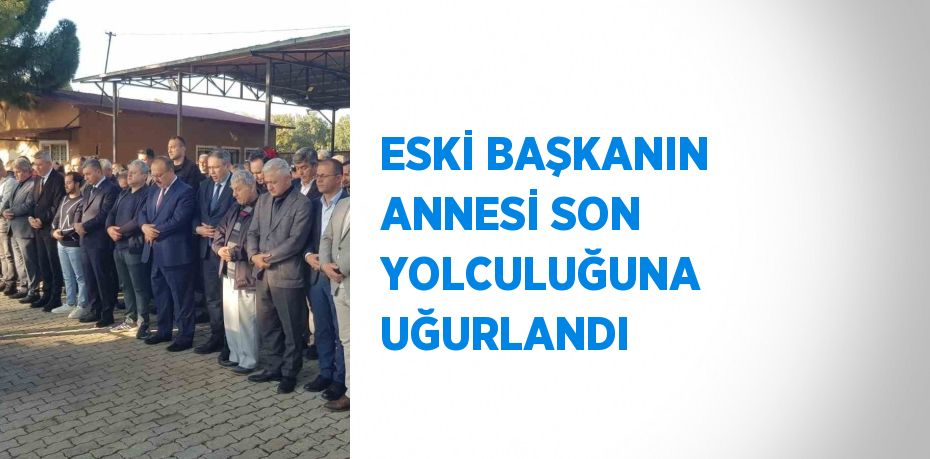 ESKİ BAŞKANIN ANNESİ SON YOLCULUĞUNA UĞURLANDI