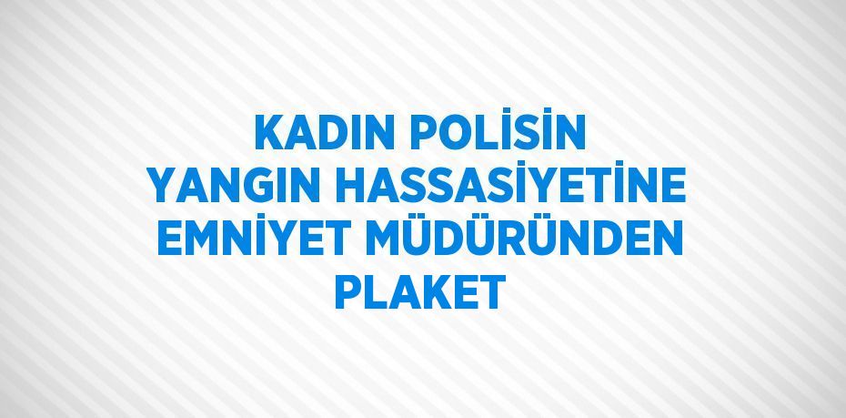 KADIN POLİSİN YANGIN HASSASİYETİNE EMNİYET MÜDÜRÜNDEN PLAKET