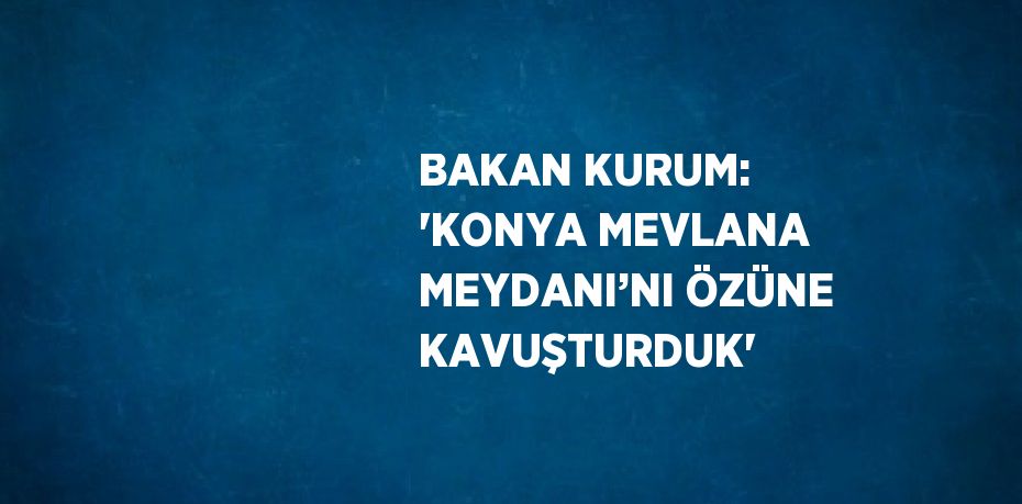 BAKAN KURUM: 'KONYA MEVLANA MEYDANI’NI ÖZÜNE KAVUŞTURDUK'