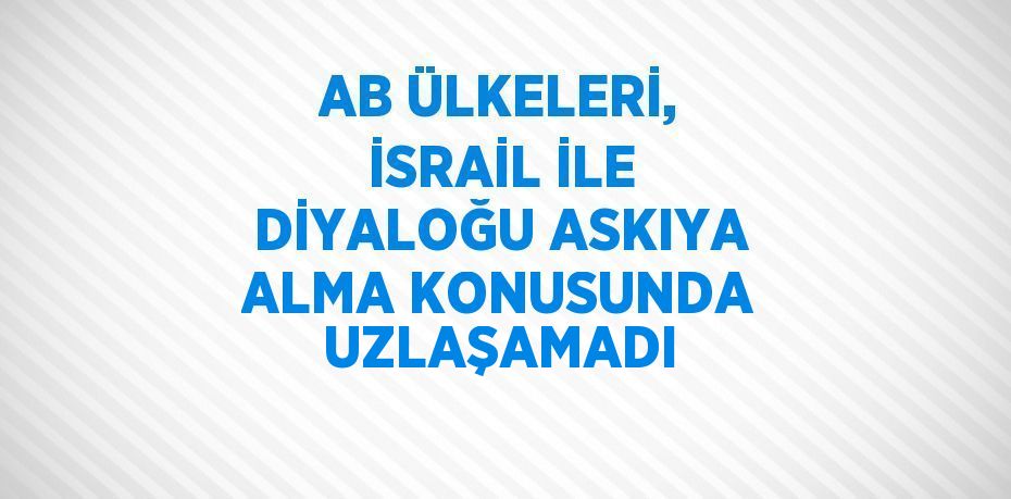 AB ÜLKELERİ, İSRAİL İLE DİYALOĞU ASKIYA ALMA KONUSUNDA UZLAŞAMADI