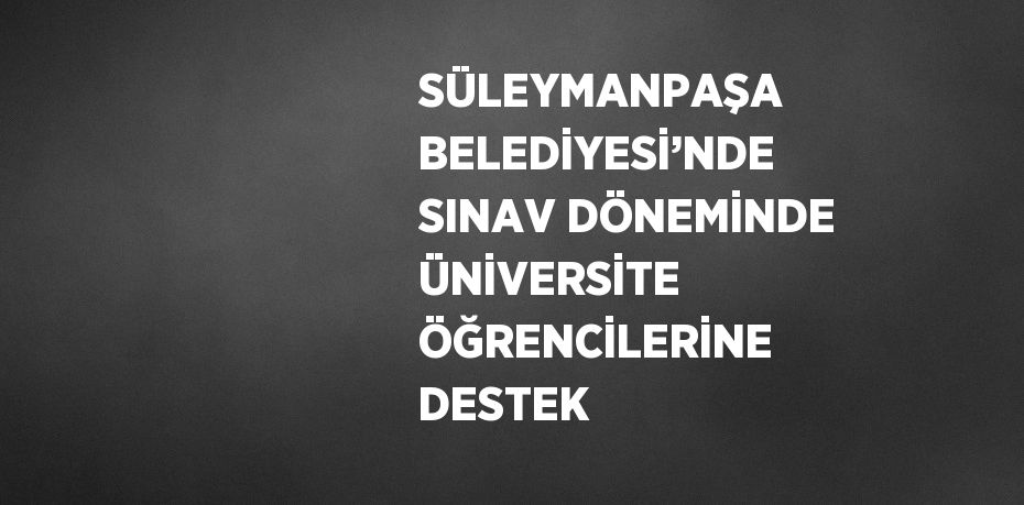 SÜLEYMANPAŞA BELEDİYESİ’NDE SINAV DÖNEMİNDE ÜNİVERSİTE ÖĞRENCİLERİNE DESTEK