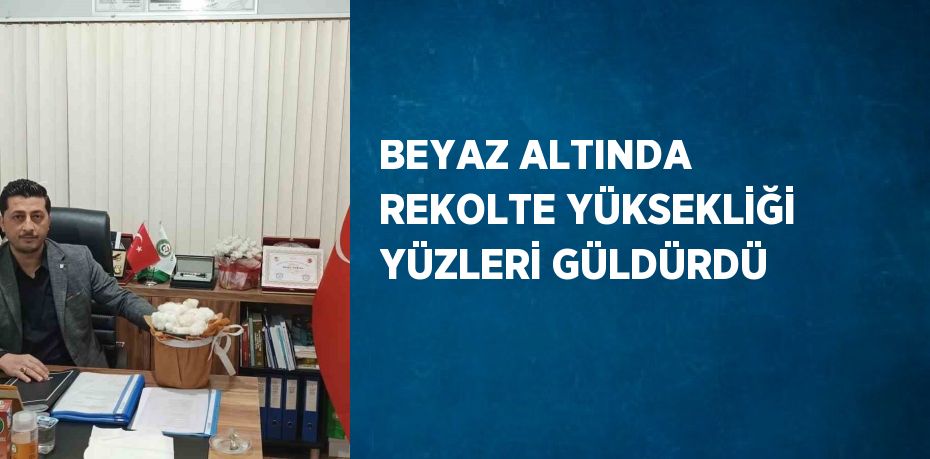 BEYAZ ALTINDA REKOLTE YÜKSEKLİĞİ YÜZLERİ GÜLDÜRDÜ