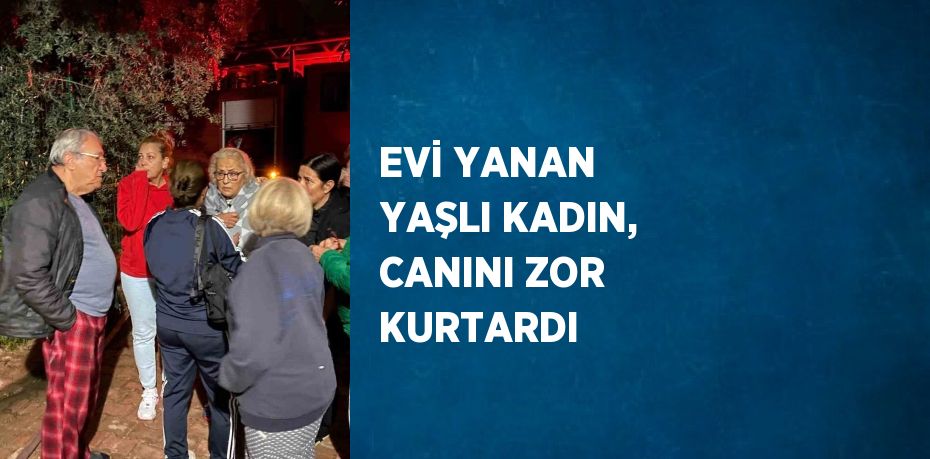 EVİ YANAN YAŞLI KADIN, CANINI ZOR KURTARDI