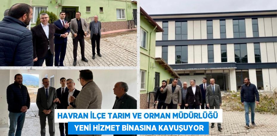 HAVRAN İLÇE TARIM VE ORMAN MÜDÜRLÜĞÜ   YENİ HİZMET BİNASINA KAVUŞUYOR