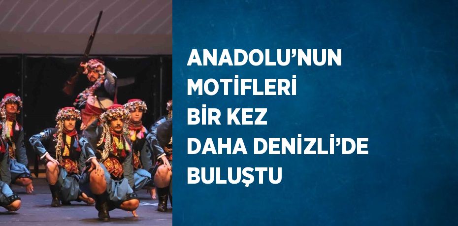 ANADOLU’NUN MOTİFLERİ BİR KEZ DAHA DENİZLİ’DE BULUŞTU