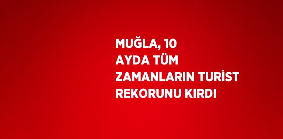 MUĞLA, 10 AYDA TÜM ZAMANLARIN TURİST REKORUNU KIRDI