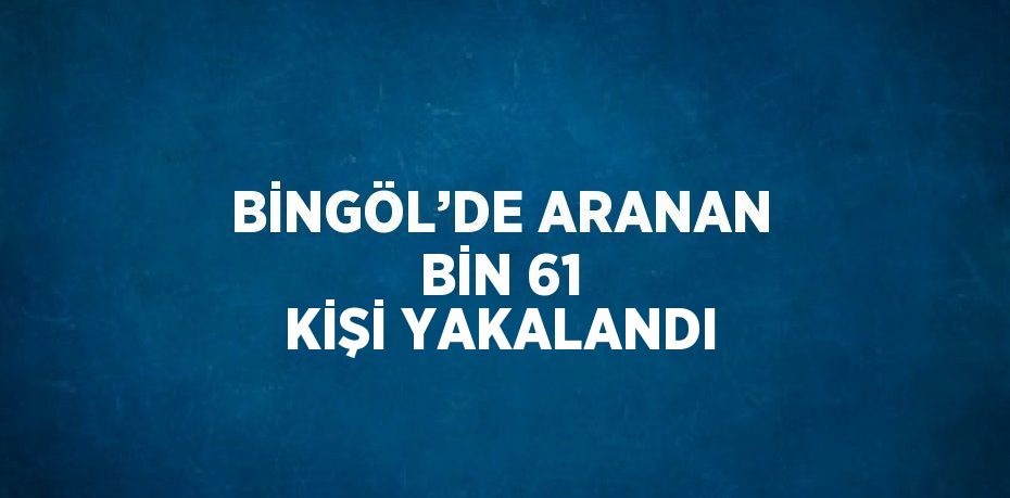 BİNGÖL’DE ARANAN BİN 61 KİŞİ YAKALANDI