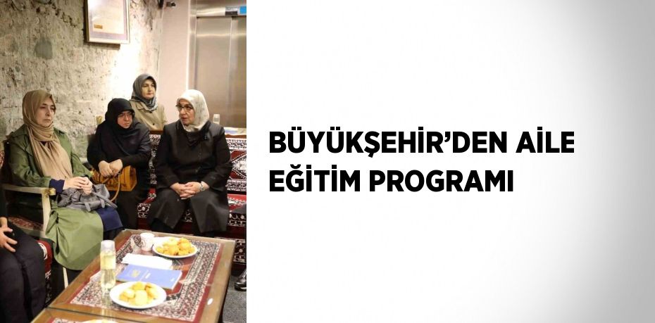 BÜYÜKŞEHİR’DEN AİLE EĞİTİM PROGRAMI