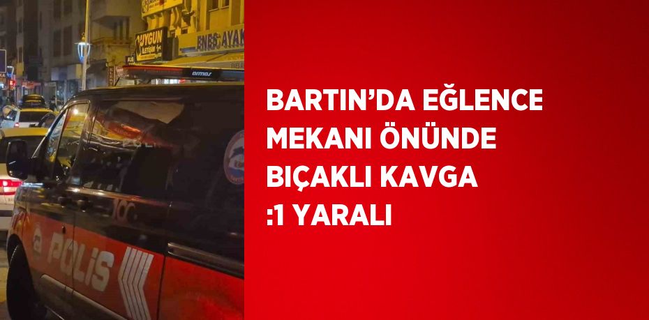 BARTIN’DA EĞLENCE MEKANI ÖNÜNDE BIÇAKLI KAVGA :1 YARALI