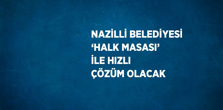 NAZİLLİ BELEDİYESİ ‘HALK MASASI’ İLE HIZLI ÇÖZÜM OLACAK