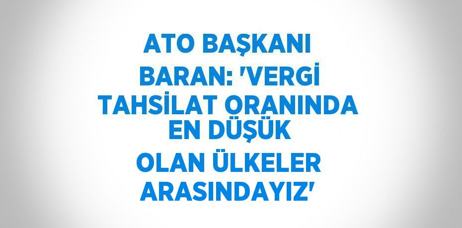 ATO BAŞKANI BARAN: 'VERGİ TAHSİLAT ORANINDA EN DÜŞÜK OLAN ÜLKELER ARASINDAYIZ'