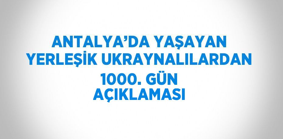 ANTALYA’DA YAŞAYAN YERLEŞİK UKRAYNALILARDAN 1000. GÜN AÇIKLAMASI