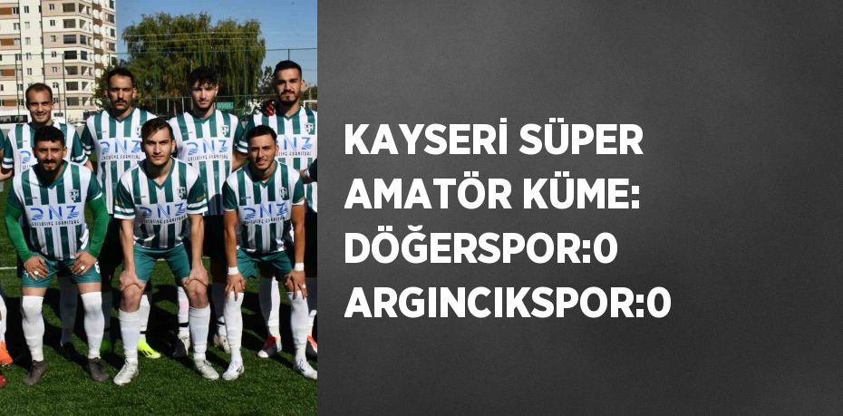 KAYSERİ SÜPER AMATÖR KÜME: DÖĞERSPOR:0 ARGINCIKSPOR:0