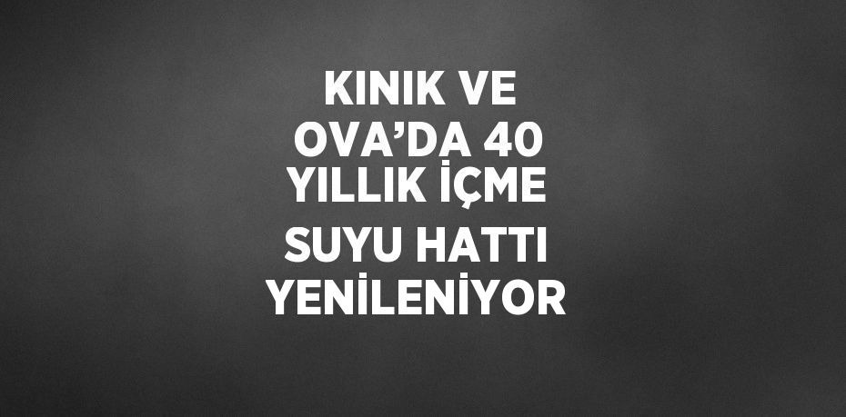 KINIK VE OVA’DA 40 YILLIK İÇME SUYU HATTI YENİLENİYOR