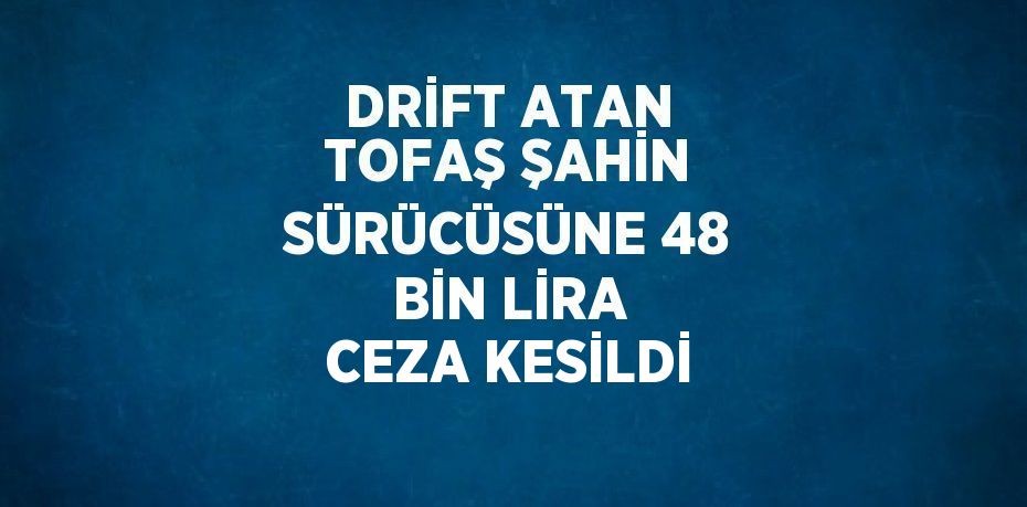 DRİFT ATAN TOFAŞ ŞAHİN SÜRÜCÜSÜNE 48 BİN LİRA CEZA KESİLDİ