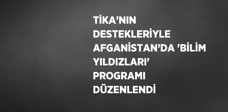 TİKA’NIN DESTEKLERİYLE AFGANİSTAN’DA 'BİLİM YILDIZLARI' PROGRAMI DÜZENLENDİ