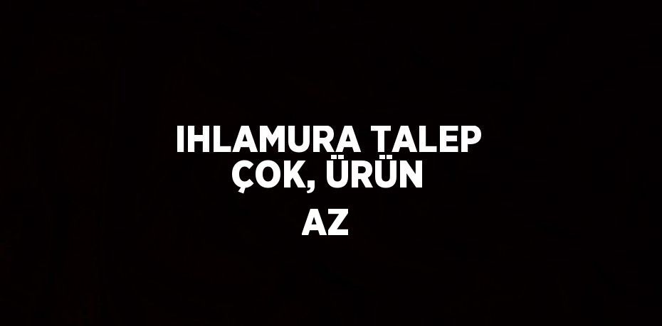 IHLAMURA TALEP ÇOK, ÜRÜN AZ