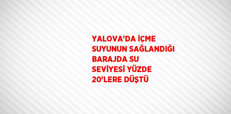 YALOVA’DA İÇME SUYUNUN SAĞLANDIĞI BARAJDA SU SEVİYESİ YÜZDE 20’LERE DÜŞTÜ