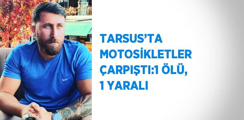 TARSUS’TA MOTOSİKLETLER ÇARPIŞTI:1 ÖLÜ, 1 YARALI